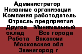 Администратор › Название организации ­ Компания-работодатель › Отрасль предприятия ­ Другое › Минимальный оклад ­ 1 - Все города Работа » Вакансии   . Московская обл.,Звенигород г.